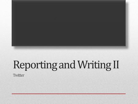 Reporting and Writing II Twitter. Start spreading the news…  Top stories  Locations  Wording – seven words max, and make them short. Headline style.