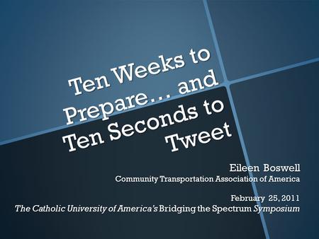 Ten Weeks to Prepare… and Ten Seconds to Tweet Eileen Boswell Community Transportation Association of America February 25, 2011 The Catholic University.