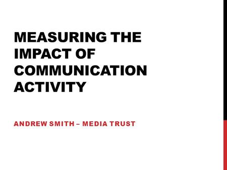 MEASURING THE IMPACT OF COMMUNICATION ACTIVITY ANDREW SMITH – MEDIA TRUST.