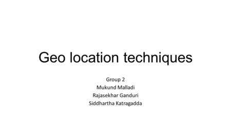 Geo location techniques Group 2 Mukund Malladi Rajasekhar Ganduri Siddhartha Katragadda.