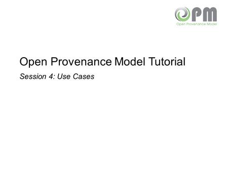 Open Provenance Model Tutorial Session 4: Use Cases.