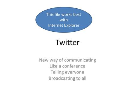 Twitter New way of communicating Like a conference Telling everyone Broadcasting to all This file works best with Internet Explorer.