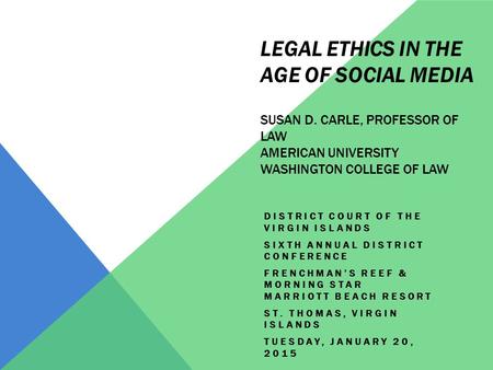 LEGAL ETHICS IN THE AGE OF SOCIAL MEDIA SUSAN D. CARLE, PROFESSOR OF LAW AMERICAN UNIVERSITY WASHINGTON COLLEGE OF LAW DISTRICT COURT OF THE VIRGIN ISLANDS.