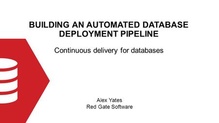 BUILDING AN AUTOMATED DATABASE DEPLOYMENT PIPELINE Alex Yates Red Gate Software Continuous delivery for databases.