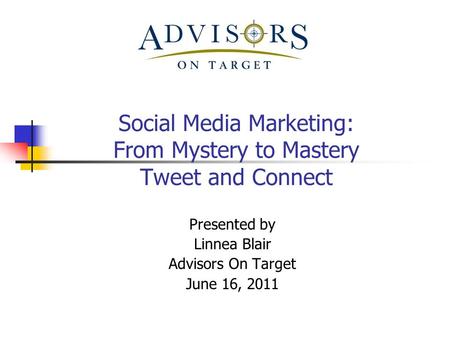 Social Media Marketing: From Mystery to Mastery Tweet and Connect Presented by Linnea Blair Advisors On Target June 16, 2011.