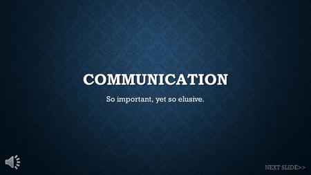 COMMUNICATION So important, yet so elusive. NEXT SLIDE>>