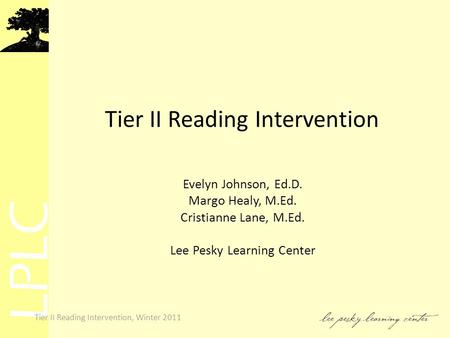 LPLC Tier II Reading Intervention, Winter 2011 Tier II Reading Intervention Evelyn Johnson, Ed.D. Margo Healy, M.Ed. Cristianne Lane, M.Ed. Lee Pesky Learning.