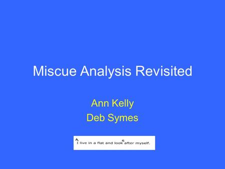 Miscue Analysis Revisited Ann Kelly Deb Symes. Session activities 1.Discuss an example 2.Consider the rationale for the use of MA 3.Trial the process.