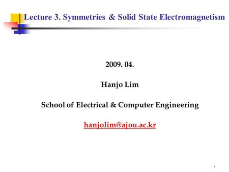 1 2009. 04. Hanjo Lim School of Electrical & Computer Engineering Lecture 3. Symmetries & Solid State Electromagnetism.