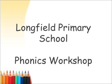 Longfield Primary School Phonics Workshop. W hat is phonics? The sound that the letter or letters make. With this basic knowledge children begin to blend.