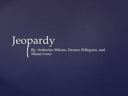 { Jeopardy By: Amberlee Wilson, Desiree Pellegrini, and Shaun Lowe.