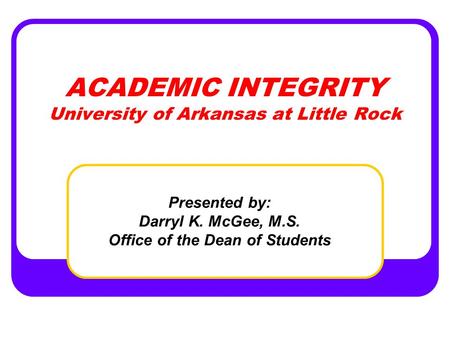 ACADEMIC INTEGRITY University of Arkansas at Little Rock Presented by: Darryl K. McGee, M.S. Office of the Dean of Students.