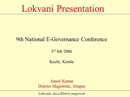 Lokvani: An e-ffort to empower Lokvani Presentation Amod Kumar District Magistrate, Sitapur 9th National E-Governance Conference 3 rd feb 2006 Kochi,