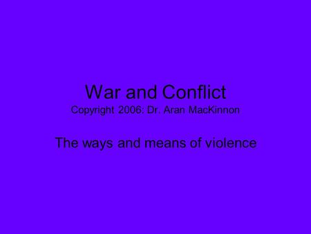 War and Conflict Copyright 2006: Dr. Aran MacKinnon The ways and means of violence.