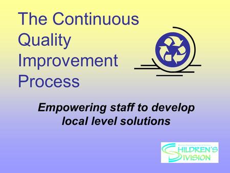 The Continuous Quality Improvement Process Empowering staff to develop local level solutions.