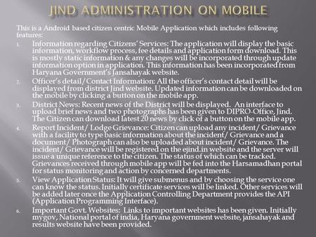 This is a Android based citizen centric Mobile Application which includes following features: 1. Information regarding Citizens’ Services: The application.