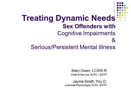 Treating Dynamic Needs Sex Offenders with Cognitive Impairments & Serious/Persistent Mental Illness Mary Owen, LCSW-R Chief of Service, SLPC – SOTP Jayme.