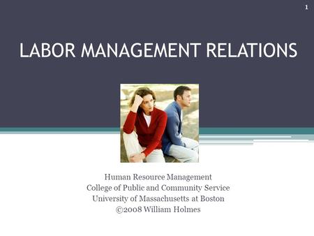 LABOR MANAGEMENT RELATIONS Human Resource Management College of Public and Community Service University of Massachusetts at Boston ©2008 William Holmes.