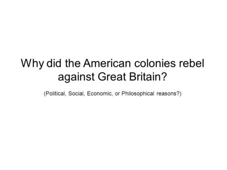 Why did the American colonies rebel against Great Britain? (Political, Social, Economic, or Philosophical reasons?)