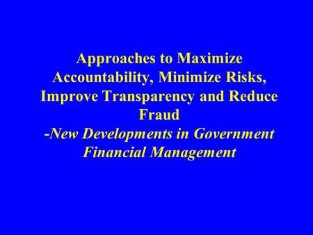 Approaches to Maximize Accountability, Minimize Risks, Improve Transparency and Reduce Fraud -New Developments in Government Financial Management.