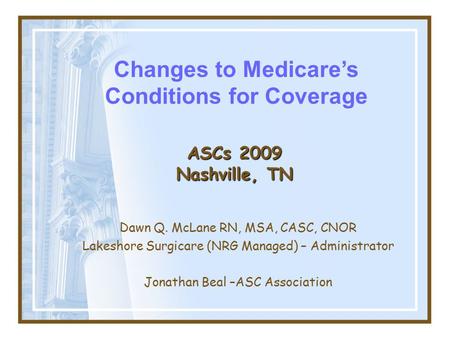 ASCs 2009 Nashville, TN Dawn Q. McLane RN, MSA, CASC, CNOR Lakeshore Surgicare (NRG Managed) – Administrator Jonathan Beal –ASC Association Changes to.