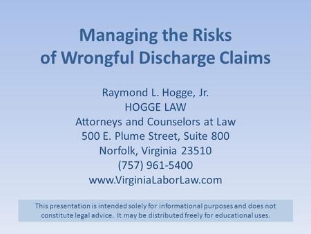 Managing the Risks of Wrongful Discharge Claims Raymond L. Hogge, Jr. HOGGE LAW Attorneys and Counselors at Law 500 E. Plume Street, Suite 800 Norfolk,