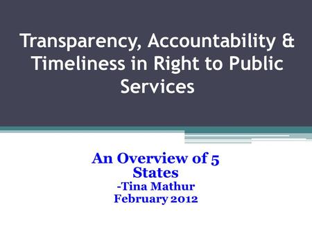 Transparency, Accountability & Timeliness in Right to Public Services An Overview of 5 States -Tina Mathur February 2012.