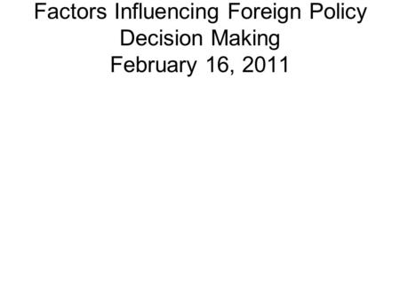 Factors Influencing Foreign Policy Decision Making February 16, 2011.