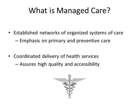 What is Managed Care? Established networks of organized systems of care – Emphasis on primary and preventive care Coordinated delivery of health services.