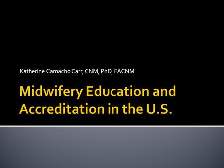 Katherine Camacho Carr, CNM, PhD, FACNM.  The goal of accreditation is to ensure that education provided by institutions of higher education meets acceptable.