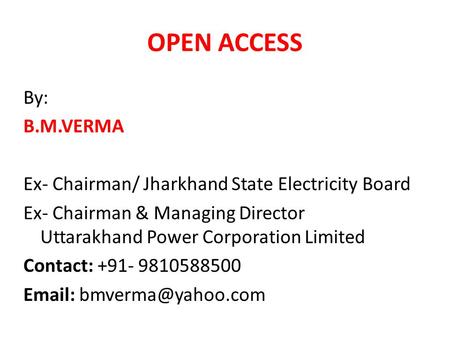 OPEN ACCESS By: B.M.VERMA Ex- Chairman/ Jharkhand State Electricity Board Ex- Chairman & Managing Director Uttarakhand Power Corporation Limited Contact: