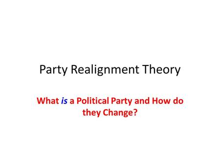 Party Realignment Theory What is a Political Party and How do they Change?