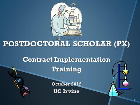 1 POSTDOCTORAL SCHOLAR (PX) Contract Implementation Training October 2012 UC Irvine.