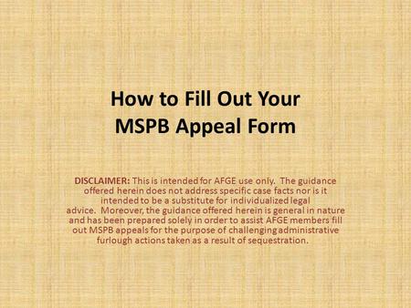 How to Fill Out Your MSPB Appeal Form DISCLAIMER: This is intended for AFGE use only. The guidance offered herein does not address specific case facts.