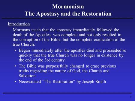 1 Mormonism The Apostasy and the Restoration Introduction Mormons teach that the apostasy immediately followed the death of the Apostles, was complete.