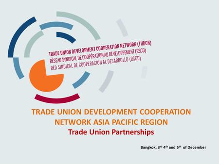 TRADE UNION DEVELOPMENT COOPERATION NETWORK ASIA PACIFIC REGION Trade Union Partnerships Bangkok, 3 rd 4 th and 5 th of December.