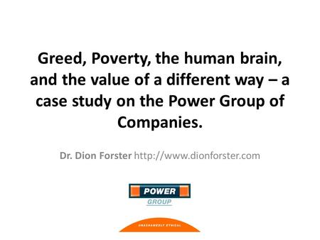 Greed, Poverty, the human brain, and the value of a different way – a case study on the Power Group of Companies. Dr. Dion Forster