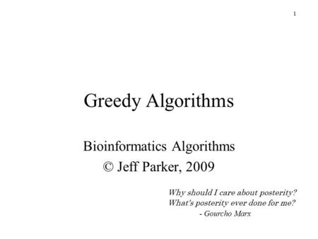 1 Greedy Algorithms Bioinformatics Algorithms © Jeff Parker, 2009 Why should I care about posterity? What's posterity ever done for me? - Gourcho Marx.