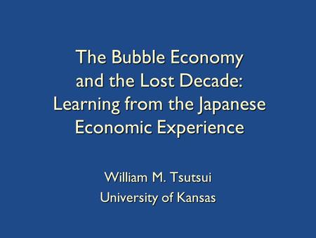 The Bubble Economy and the Lost Decade: Learning from the Japanese Economic Experience William M. Tsutsui University of Kansas.