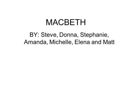 BY: Steve, Donna, Stephanie, Amanda, Michelle, Elena and Matt MACBETH.