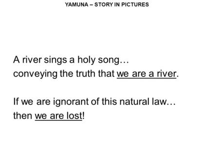 YAMUNA – STORY IN PICTURES A river sings a holy song… conveying the truth that we are a river. If we are ignorant of this natural law… then we are lost!