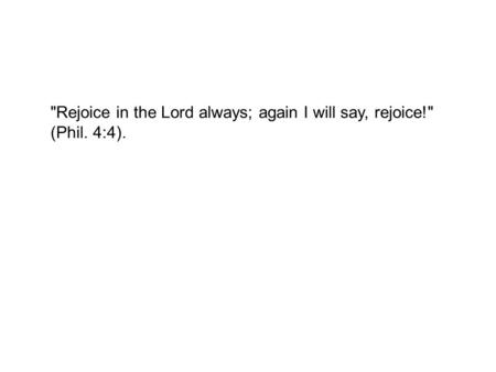 Rejoice in the Lord always; again I will say, rejoice! (Phil. 4:4).