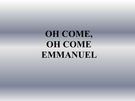 OH COME, OH COME EMMANUEL. Oh come, Oh come, Emmanuel, And ransom captive Israel, That mourns in lonely exile here Until the Son of God appear.