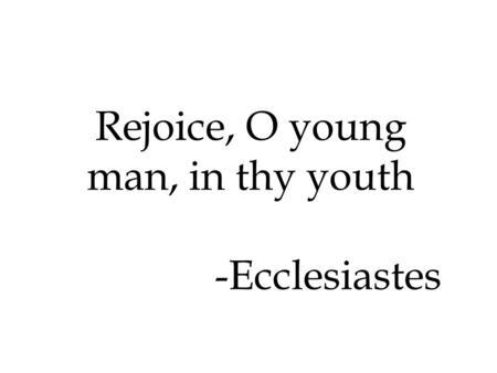 Rejoice, O young man, in thy youth -Ecclesiastes.