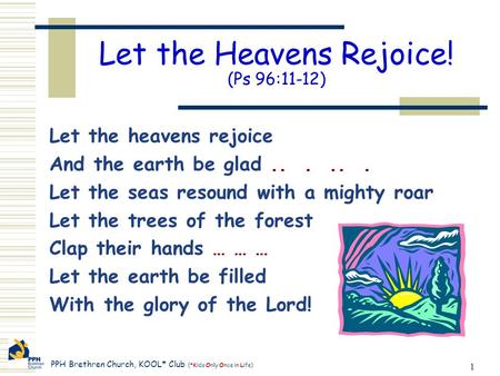 PPH Brethren Church, KOOL* Club (*Kids Only Once in Life) 1 Let the Heavens Rejoice! (Ps 96:11-12) Let the heavens rejoice And the earth be glad......