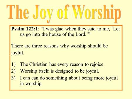 Psalm 122:1: “I was glad when they said to me, ‘Let us go into the house of the Lord.’” There are three reasons why worship should be joyful. 1)The Christian.