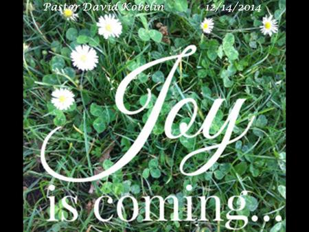 Pastor David Kobelin 12/14/2014. Joy is the settled assurance that God is in control of all the details of my life, the quiet confidence that ultimately.