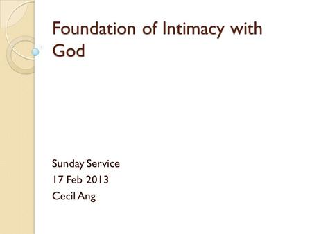 Foundation of Intimacy with God Sunday Service 17 Feb 2013 Cecil Ang.