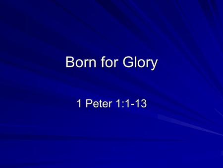 Born for Glory 1 Peter 1:1-13. Background Peter, an apostle of Jesus Christ, To those who reside as aliens, scattered throughout Pontus, Galatia, Cappadocia,