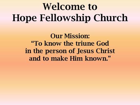 Welcome to Hope Fellowship Church Our Mission: “To know the triune God in the person of Jesus Christ and to make Him known.”